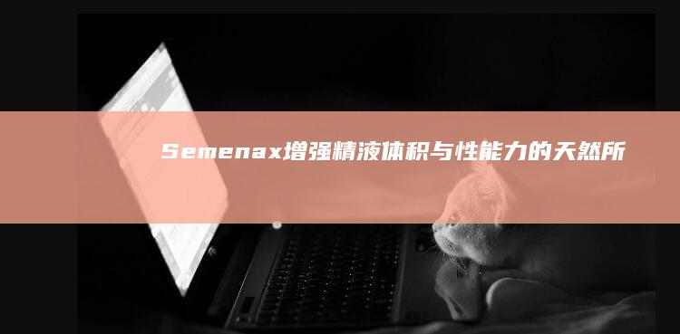 Semenax：增强精液体积与性能力的天然所在！