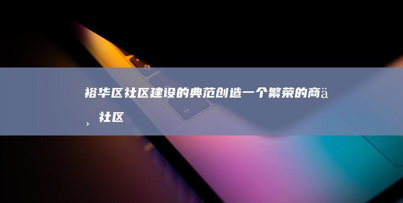 裕华区社区建设的典范：创造一个繁荣的商业社区 (裕华区社区电话)