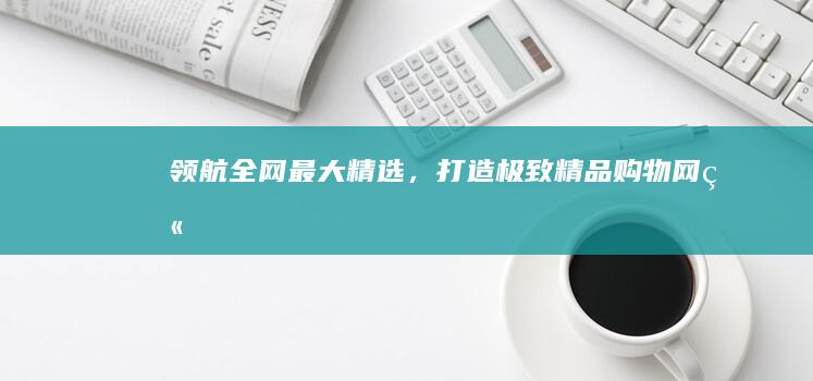 领航全网最大精选，打造极致精品购物网站